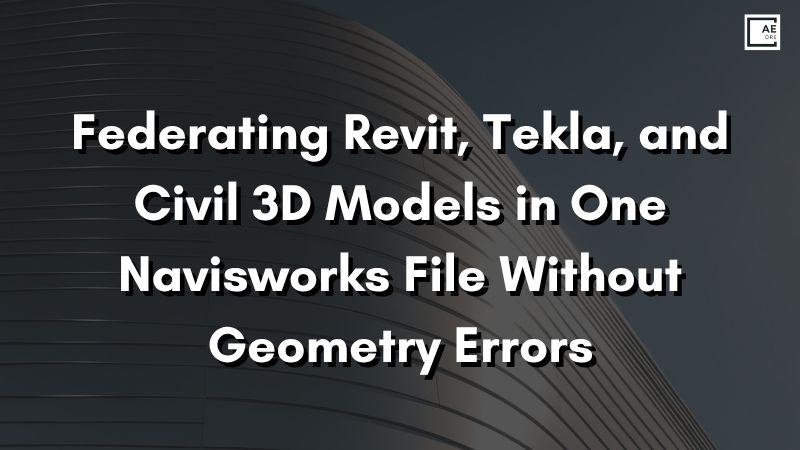 Federating Revit, Tekla, and Civil 3D Models in One Navisworks File Without Geometry Errors