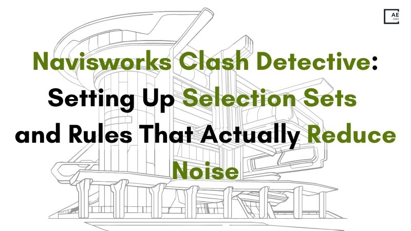 Navisworks Clash Detective: Setting Up Selection Sets and Rules That Actually Reduce Noise